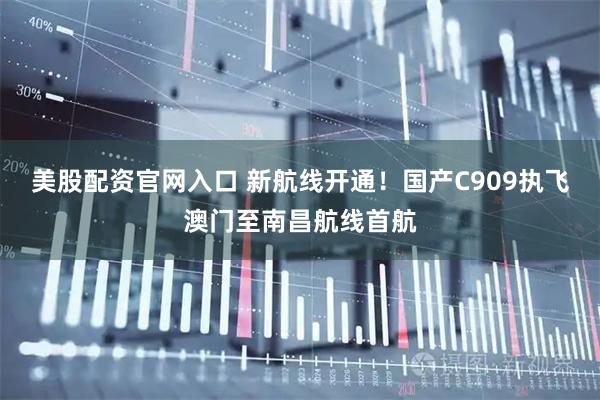 美股配资官网入口 新航线开通！国产C909执飞澳门至南昌航线首航