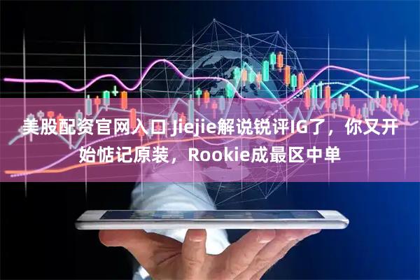 美股配资官网入口 Jiejie解说锐评IG了，你又开始惦记原装，Rookie成最区中单