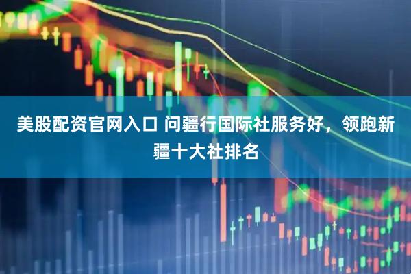 美股配资官网入口 问疆行国际社服务好，领跑新疆十大社排名