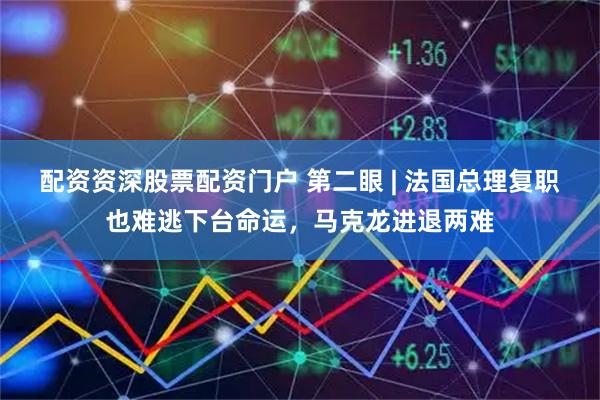 配资资深股票配资门户 第二眼 | 法国总理复职也难逃下台命运，马克龙进退两难