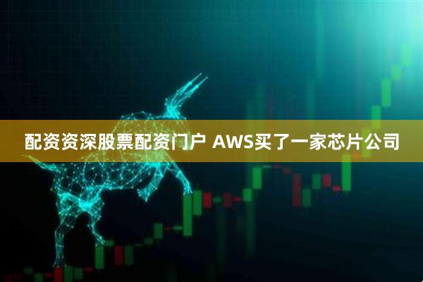 配资资深股票配资门户 AWS买了一家芯片公司