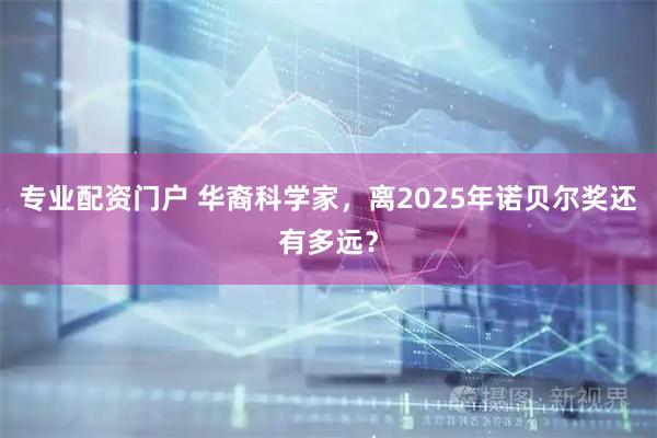 专业配资门户 华裔科学家，离2025年诺贝尔奖还有多远？