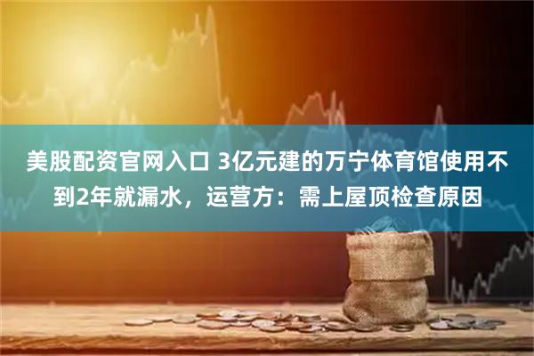 美股配资官网入口 3亿元建的万宁体育馆使用不到2年就漏水,运营方:需上屋顶检查原因