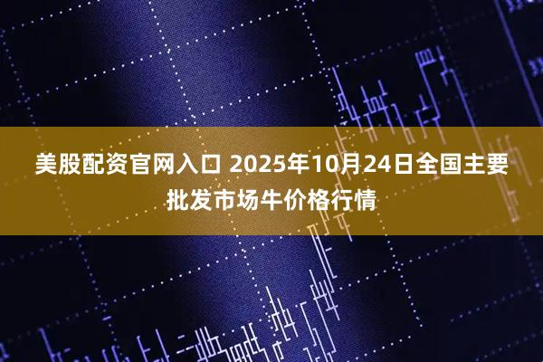 美股配资官网入口 2025年10月24日全国主要批发市场牛价格行情