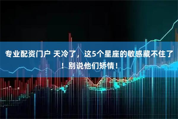 专业配资门户 天冷了,这5个星座的敏感藏不住了!别说他们矫情!