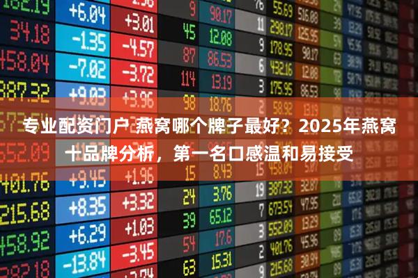 专业配资门户 燕窝哪个牌子最好？2025年燕窝十品牌分析，第一名口感温和易接受
