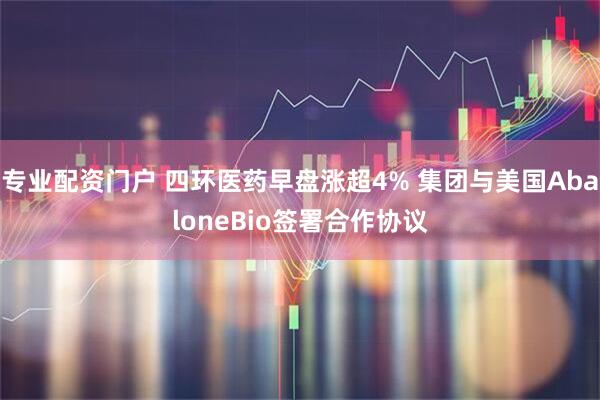 专业配资门户 四环医药早盘涨超4% 集团与美国AbaloneBio签署合作协议