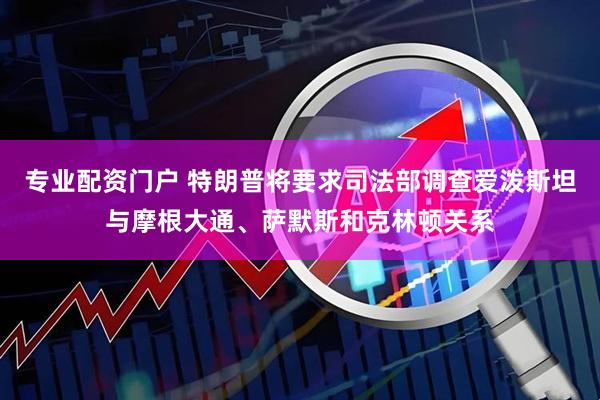 专业配资门户 特朗普将要求司法部调查爱泼斯坦与摩根大通、萨默斯和克林顿关系