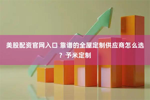 美股配资官网入口 靠谱的全屋定制供应商怎么选？予米定制