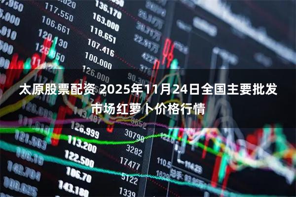 太原股票配资 2025年11月24日全国主要批发市场红萝卜价格行情