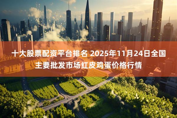 十大股票配资平台排名 2025年11月24日全国主要批发市场红皮鸡蛋价格行情