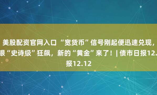 美股配资官网入口 “宽货币”信号刚起便迅速兑现，白银“史诗级”狂飙，新的“黄金”来了！| 债市日报12.12